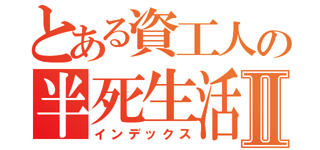 とある資工人の半死生活Ⅱ（インデックス）
