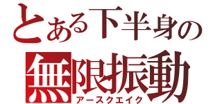 とある下半身の無限振動（アースクエイク）