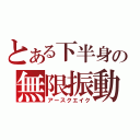 とある下半身の無限振動（アースクエイク）