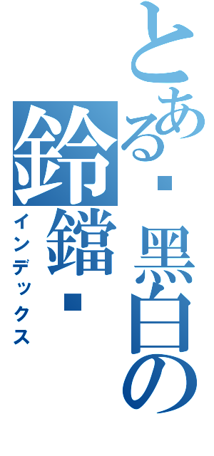 とある♩黑白の鈴鐺♧（インデックス）