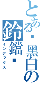 とある♩黑白の鈴鐺♧（インデックス）