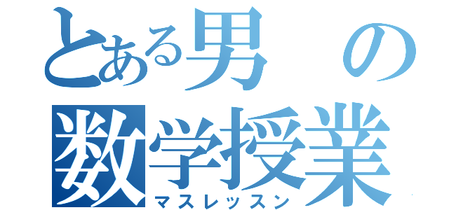 とある男の数学授業（マスレッスン）