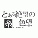 とある絶望の糸　色望（くっつけて書くな！）