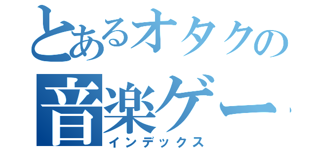 とあるオタクの音楽ゲーム（インデックス）