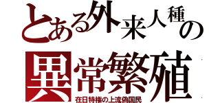 とある外来人種の異常繁殖（在日特権の上流偽国民）