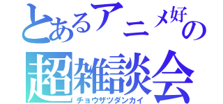 とあるアニメ好きの超雑談会（チョウザツダンカイ）