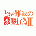 とある難波の変態行為Ⅱ（いっちゃいますね～ｗ）