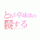 とある卓球部の恋する（カットマン）