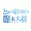 とある帝国の橋本大樹（モンキッキー）