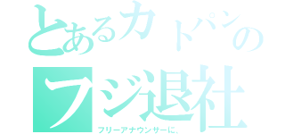 とあるカトパンのフジ退社（フリーアナウンサーに、）