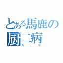 とある馬鹿の厨二病（Ｋ，Ｓ）