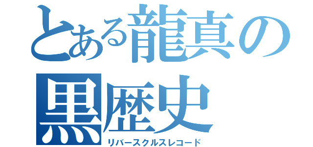 とある龍真の黒歴史（リバースクルスレコード）