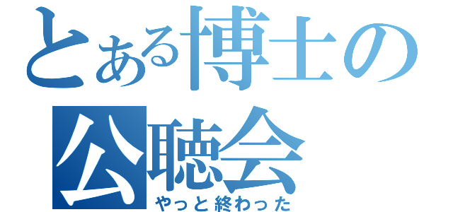 とある博士の公聴会（やっと終わった）