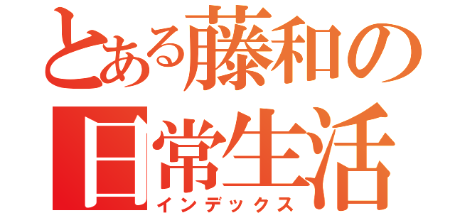 とある藤和の日常生活（インデックス）