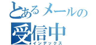 とあるメールの受信中（インデックス）