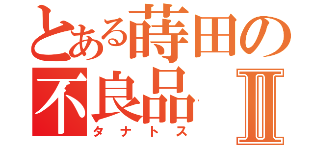 とある蒔田の不良品Ⅱ（タナトス）