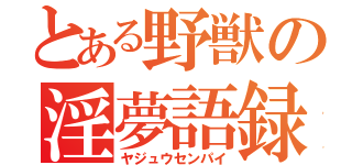 とある野獣の淫夢語録（ヤジュウセンパイ）