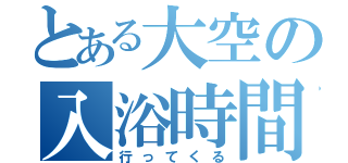 とある大空の入浴時間（行ってくる）