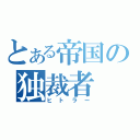 とある帝国の独裁者（ヒトラー）