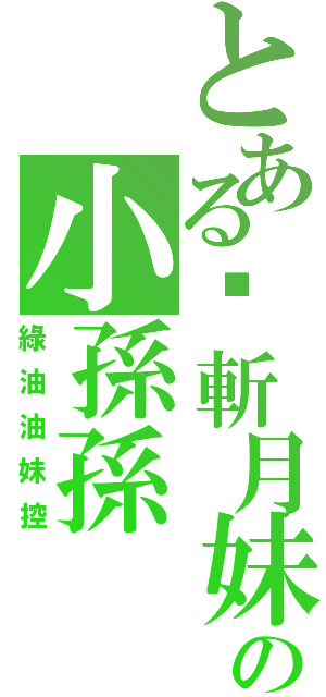 とある搞斬月妹妹の小孫孫（綠油油妹控）