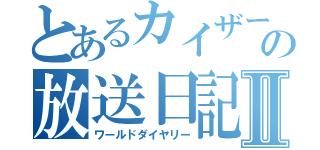 とあるカイザーの放送日記Ⅱ（ワールドダイヤリー）