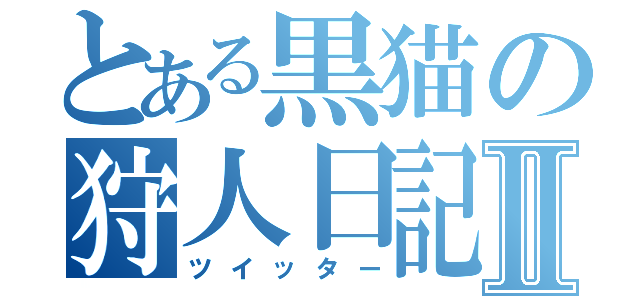 とある黒猫の狩人日記Ⅱ（ツイッター）