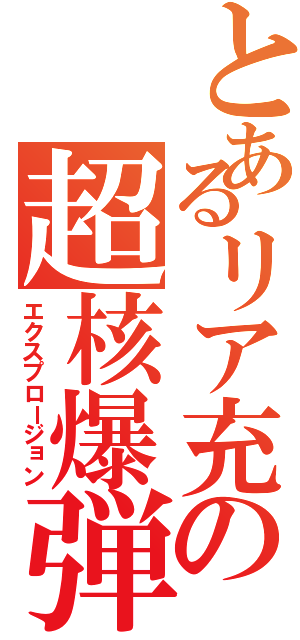 とあるリア充の超核爆弾（エクスプロージョン）