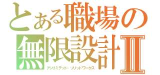 とある職場の無限設計Ⅱ（アンリミテッド・ソリッドワークス）