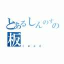 とあるしんのすけの板（ｉｐａｄ）