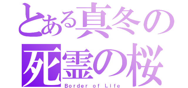 とある真冬の死霊の桜（Ｂｏｒｄｅｒ ｏｆ Ｌｉｆｅ）