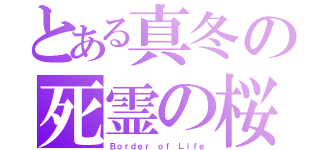 とある真冬の死霊の桜（Ｂｏｒｄｅｒ ｏｆ Ｌｉｆｅ）