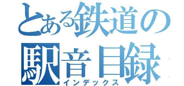 とある鉄道の駅音目録（インデックス）