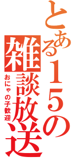 とある１５の雑談放送（おにゃの子歓迎）