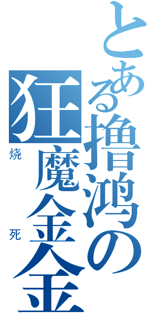 とある撸鸿の狂魔金金金（烧死）