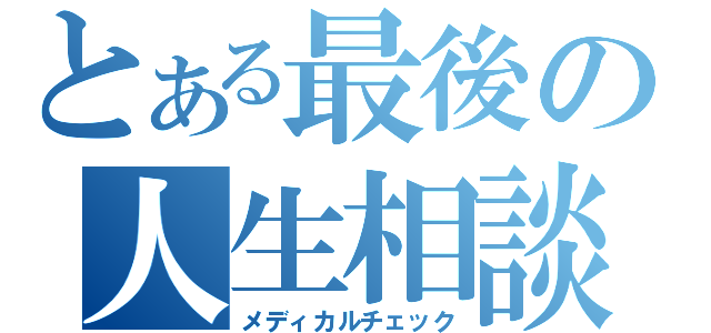 とある最後の人生相談（メディカルチェック）