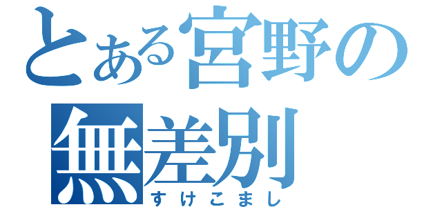 とある宮野の無差別（すけこまし）