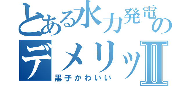 とある水力発電のデメリットⅡ（黒子かわいい）