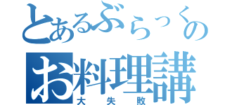 とあるぶらっくののお料理講座（大失敗）