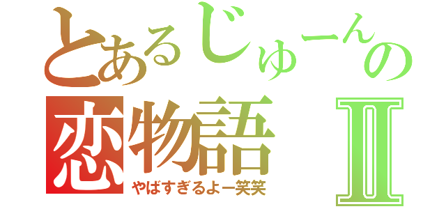 とあるじゅーんの恋物語Ⅱ（やばすぎるよー笑笑）