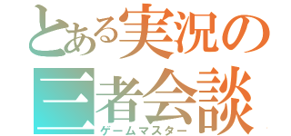 とある実況の三者会談（ゲームマスター）