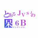 とあるＪＶＳＪの呆６Ｂ（インデックス）