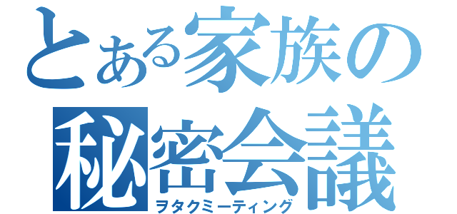 とある家族の秘密会議（ヲタクミーティング）