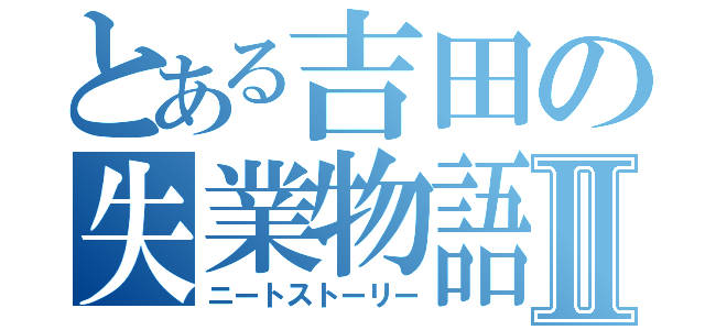 とある吉田の失業物語Ⅱ（ニートストーリー）