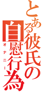 とある彼氏の自慰行為（オナニー）