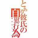 とある彼氏の自慰行為（オナニー）