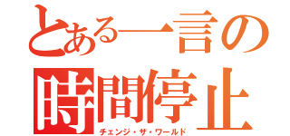 とある一言の時間停止（チェンジ・ザ・ワールド）