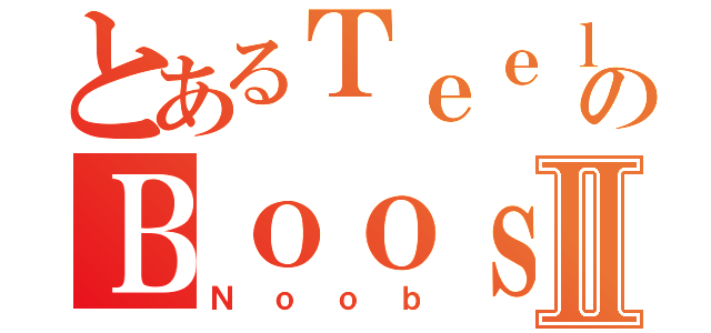 とあるＴｅｅｌａｒのＢｏｏｓｔｅｄⅡ（Ｎｏｏｂ）