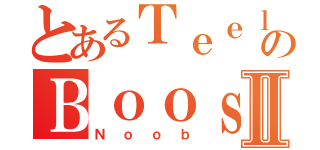 とあるＴｅｅｌａｒのＢｏｏｓｔｅｄⅡ（Ｎｏｏｂ）