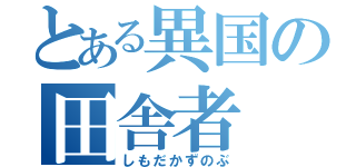 とある異国の田舎者（しもだかずのぶ）