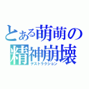 とある萌萌の精神崩壊（デストラクション）